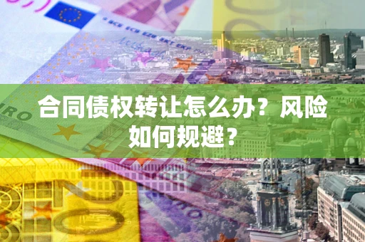 武汉合同债权转让怎么办？风险如何规避？