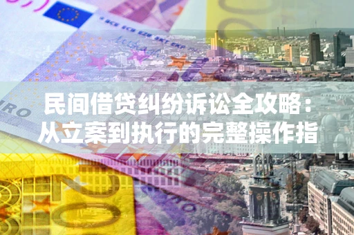 武汉民间借贷纠纷诉讼全攻略：从立案到执行的完整操作指南