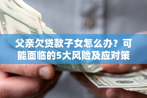 武汉父亲欠贷款子女怎么办?可能面临的5大风险及应对策略 武汉父亲欠贷款子女怎么办?可能面临的5大风险及应对策略