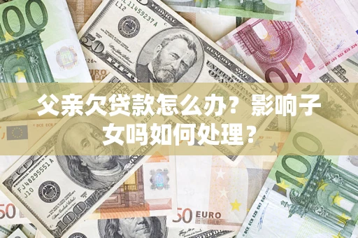 武汉父亲欠贷款怎么办？影响子女吗如何处理？