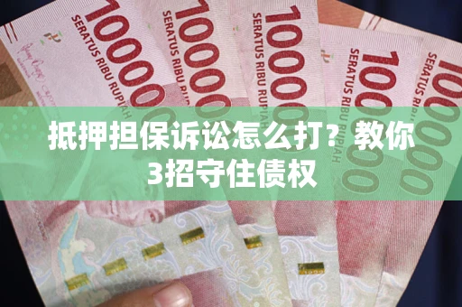 武汉抵押担保诉讼怎么打？教你3招守住债权