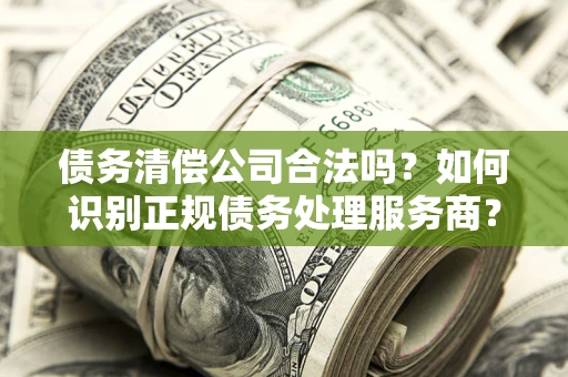 武汉债务清偿公司合法吗？如何识别正规债务处理服务商？