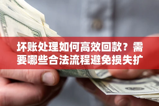 武汉坏账处理如何高效回款？需要哪些合法流程避免损失扩大？