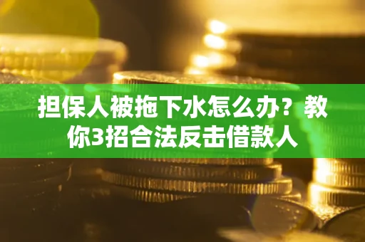 武汉担保人被拖下水怎么办？教你3招合法反击借款人