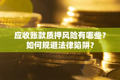 武汉应收账款质押风险有哪些？如何规避法律陷阱？
