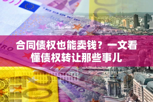 武汉合同债权也能卖钱？一文看懂债权转让那些事儿
