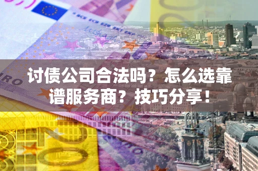 武汉讨债公司合法吗？怎么选靠谱服务商？技巧分享！