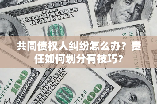 武汉共同债权人纠纷怎么办？责任如何划分有技巧？