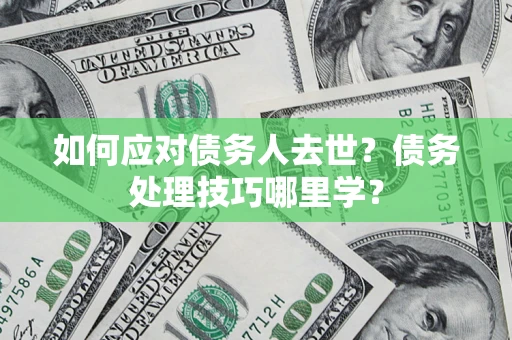 武汉如何应对债务人去世？债务处理技巧哪里学？