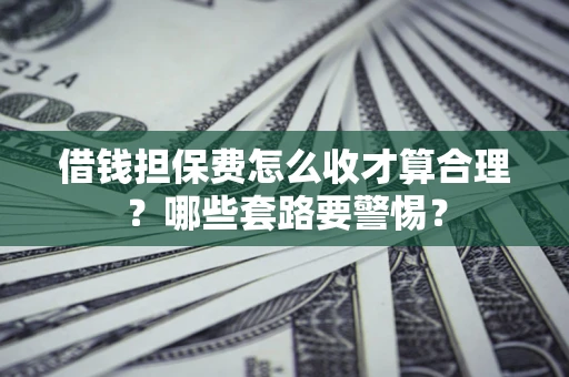武汉借钱担保费怎么收才算合理？哪些套路要警惕？