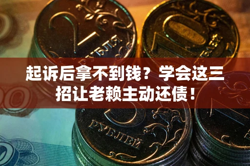 武汉起诉后拿不到钱？学会这三招让老赖主动还债！