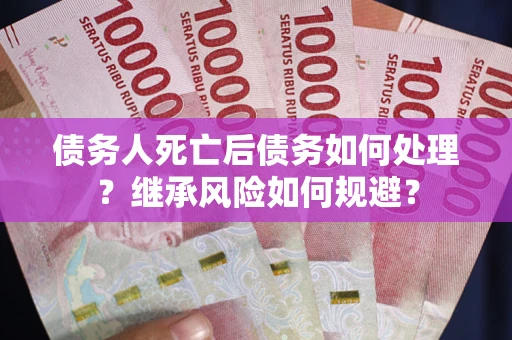 武汉债务人死亡后债务如何处理？继承风险如何规避？