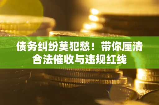 武汉债务纠纷莫犯愁！带你厘清合法催收与违规红线