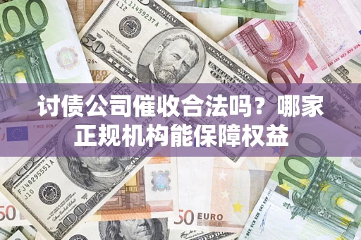 武汉讨债公司催收合法吗？哪家正规机构能保障权益