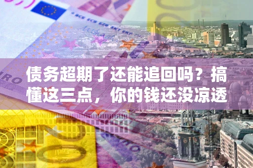 武汉债务超期了还能追回吗？搞懂这三点，你的钱还没凉透