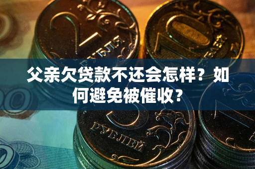 武汉父亲欠贷款不还会怎样？如何避免被催收？