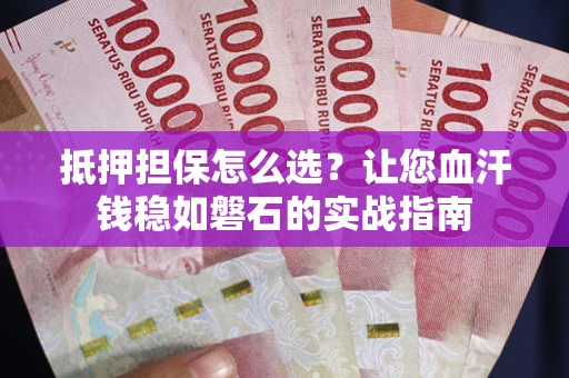 武汉抵押担保怎么选？让您血汗钱稳如磐石的实战指南