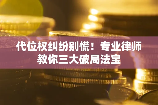 武汉代位权纠纷别慌！专业律师教你三大破局法宝