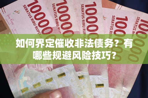 武汉如何界定催收非法债务？有哪些规避风险技巧？