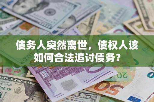 武汉债务人突然离世，债权人该如何合法追讨债务？