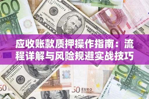 武汉应收账款质押操作指南:流程详解与风险规避实战技巧 武汉应收账款质押操作指南:流程详解与风险规避实战技巧
