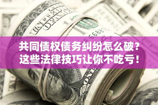 武汉共同债权债务纠纷怎么破？这些法律技巧让你不吃亏！