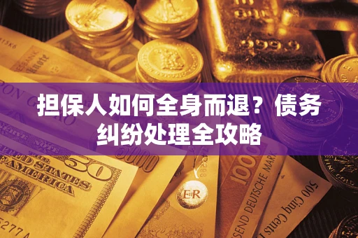 武汉担保人如何全身而退？债务纠纷处理全攻略