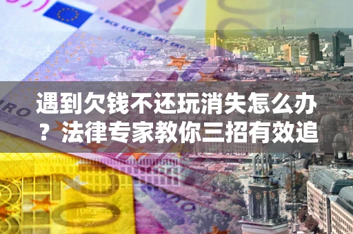 武汉遇到欠钱不还玩消失怎么办？法律专家教你三招有效追债！