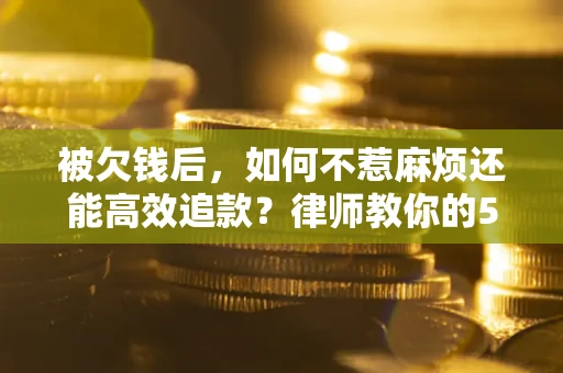 武汉被欠钱后，如何不惹麻烦还能高效追款？律师教你的5步合法讨债法