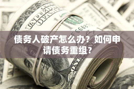 武汉债务人破产怎么办？如何申请债务重组？