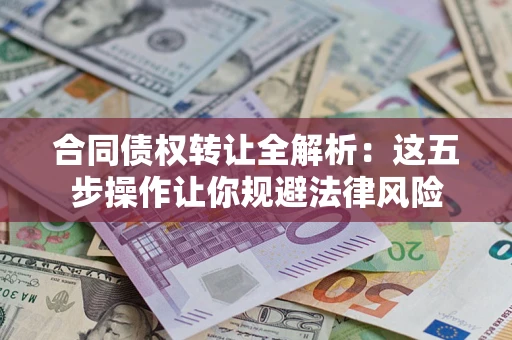 武汉合同债权转让全解析：这五步操作让你规避法律风险