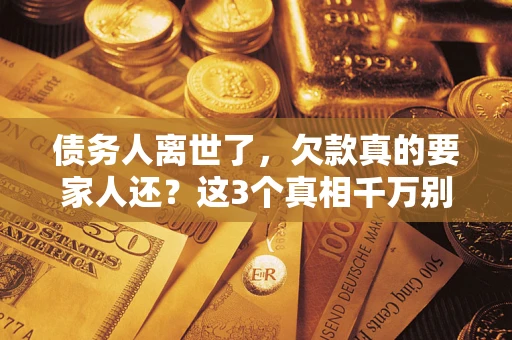 武汉债务人离世了，欠款真的要家人还？这3个真相千万别弄错