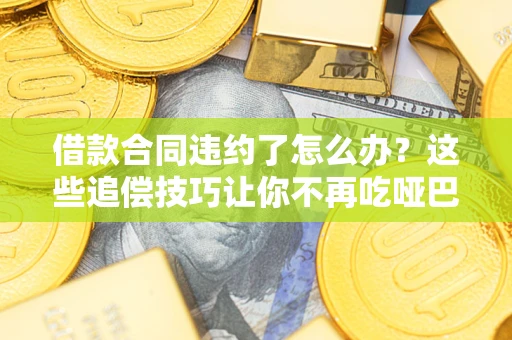 武汉借款合同违约了怎么办？这些追偿技巧让你不再吃哑巴亏