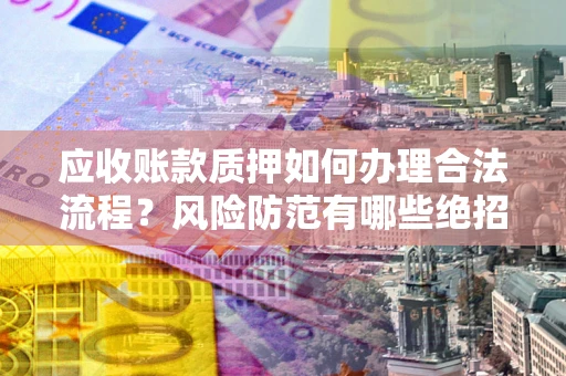 武汉应收账款质押如何办理合法流程？风险防范有哪些绝招？