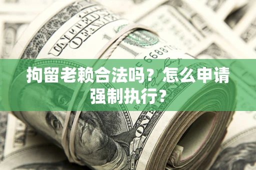 武汉拘留老赖合法吗？怎么申请强制执行？