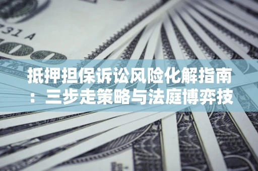 武汉抵押担保诉讼风险化解指南：三步走策略与法庭博弈技巧