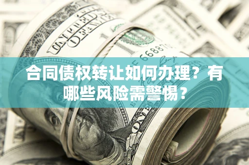 武汉合同债权转让如何办理？有哪些风险需警惕？