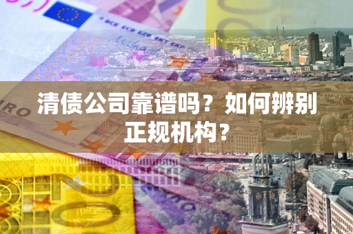 武汉清债公司靠谱吗？如何辨别正规机构？