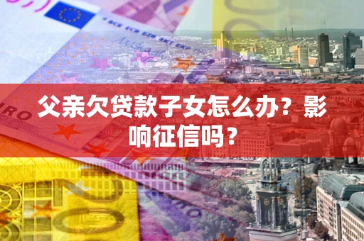 武汉父亲欠贷款子女怎么办？影响征信吗？