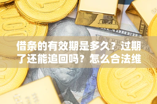 武汉借条的有效期是多久？过期了还能追回吗？怎么合法维权？