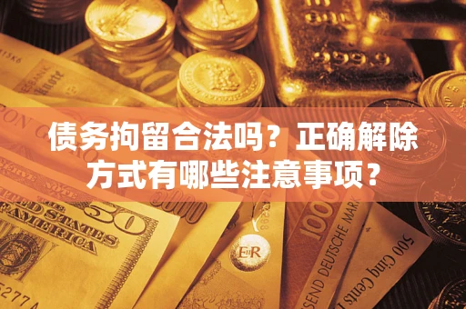 武汉债务拘留合法吗？正确解除方式有哪些注意事项？