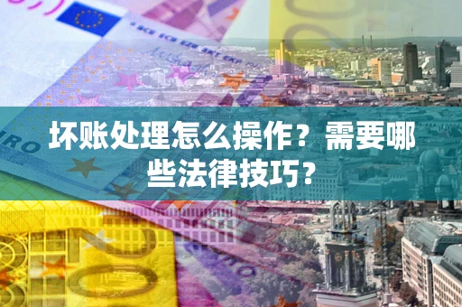 武汉坏账处理怎么操作？需要哪些法律技巧？