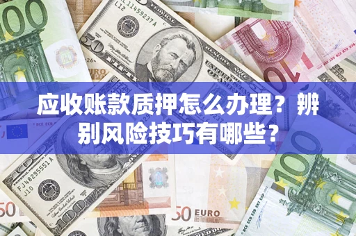 武汉应收账款质押怎么办理？辨别风险技巧有哪些？