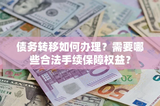 武汉债务转移如何办理？需要哪些合法手续保障权益？