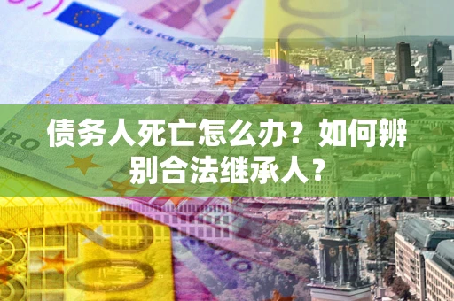 武汉债务人死亡怎么办？如何辨别合法继承人？
