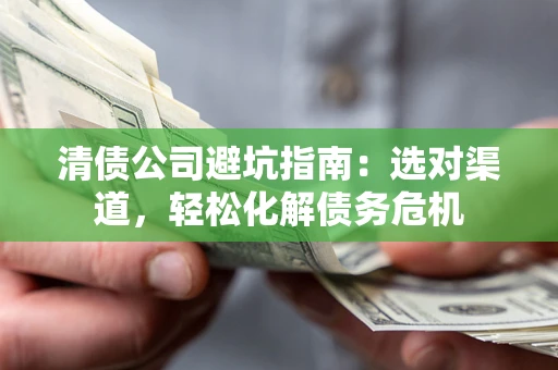 武汉清债公司避坑指南：选对渠道，轻松化解债务危机
