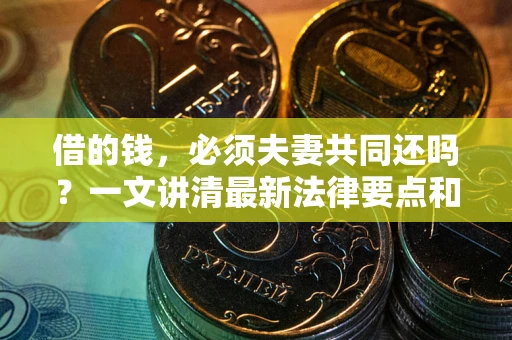 武汉借的钱，必须夫妻共同还吗？一文讲清最新法律要点和避坑指南