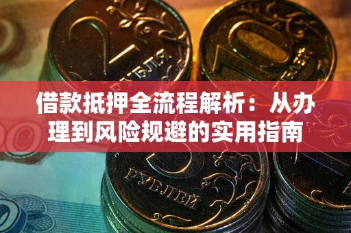 武汉借款抵押全流程解析：从办理到风险规避的实用指南