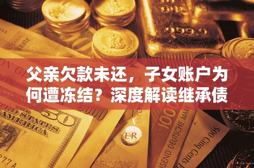 武汉父亲欠款未还，子女账户为何遭冻结？深度解读继承债务迷局