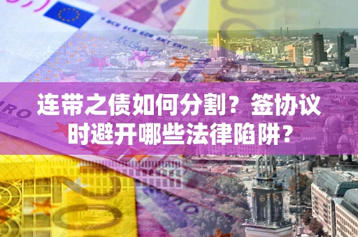 武汉连带之债如何分割？签协议时避开哪些法律陷阱？